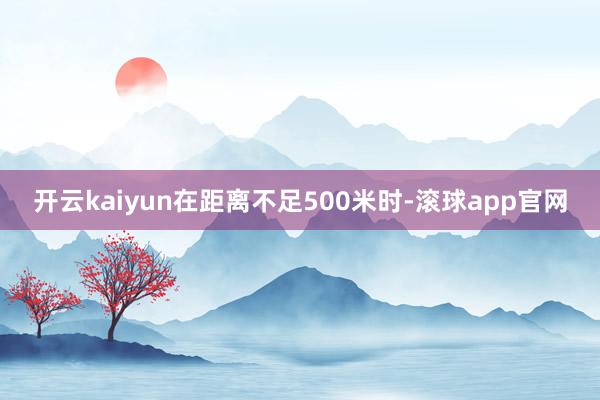 开云kaiyun在距离不足500米时-滚球app官网
