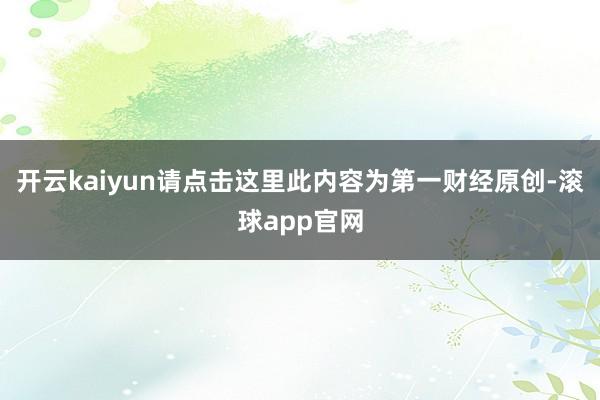 开云kaiyun请点击这里此内容为第一财经原创-滚球app官网