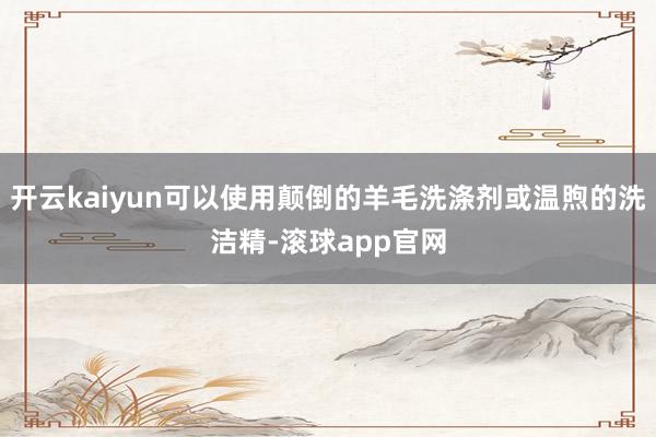开云kaiyun可以使用颠倒的羊毛洗涤剂或温煦的洗洁精-滚球app官网