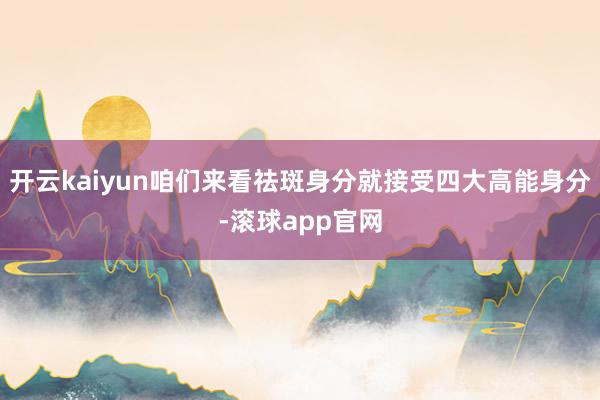 开云kaiyun咱们来看祛斑身分就接受四大高能身分-滚球app官网