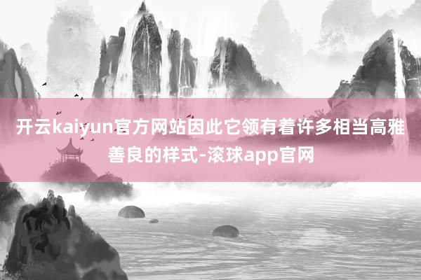 开云kaiyun官方网站因此它领有着许多相当高雅善良的样式-滚球app官网