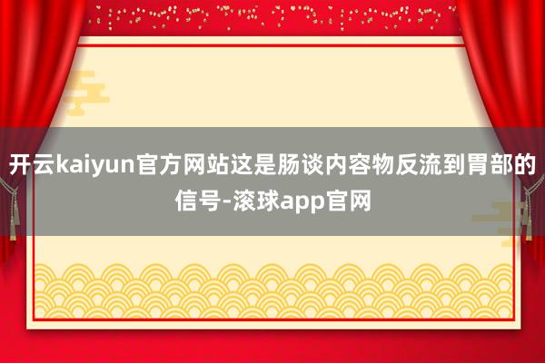 开云kaiyun官方网站这是肠谈内容物反流到胃部的信号-滚球app官网