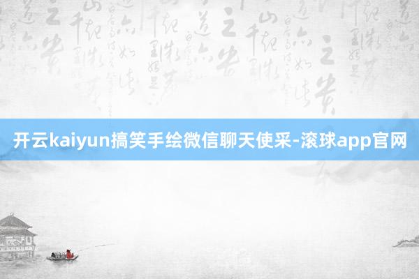 开云kaiyun搞笑手绘微信聊天使采-滚球app官网
