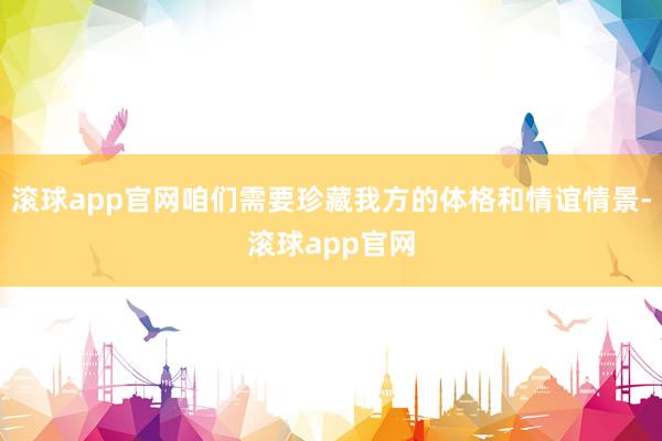 滚球app官网咱们需要珍藏我方的体格和情谊情景-滚球app官网