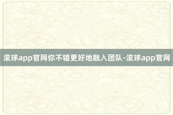 滚球app官网你不错更好地融入团队-滚球app官网