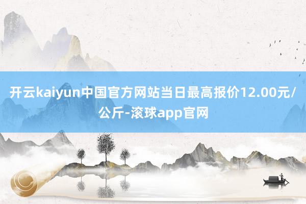 开云kaiyun中国官方网站当日最高报价12.00元/公斤-滚球app官网