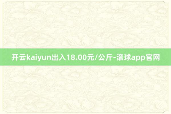 开云kaiyun出入18.00元/公斤-滚球app官网