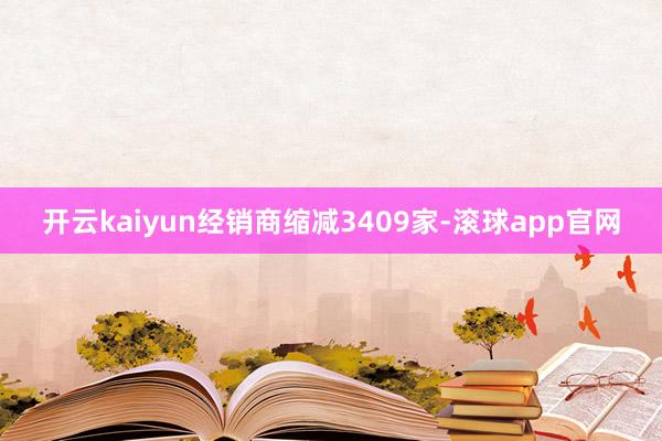 开云kaiyun经销商缩减3409家-滚球app官网