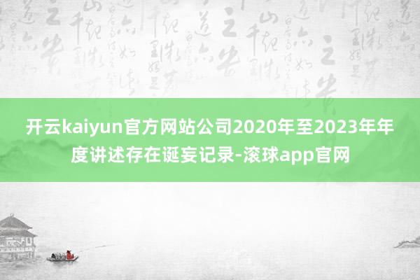 开云kaiyun官方网站公司2020年至2023年年度讲述存在诞妄记录-滚球app官网