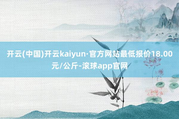 开云(中国)开云kaiyun·官方网站最低报价18.00元/公斤-滚球app官网