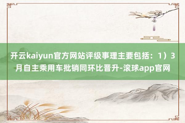 开云kaiyun官方网站评级事理主要包括：1）3月自主乘用车批销同环比晋升-滚球app官网