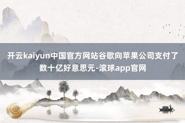 开云kaiyun中国官方网站谷歌向苹果公司支付了数十亿好意思元-滚球app官网