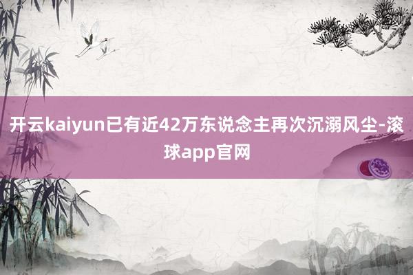 开云kaiyun已有近42万东说念主再次沉溺风尘-滚球app官网