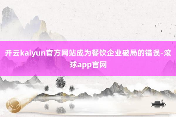 开云kaiyun官方网站成为餐饮企业破局的错误-滚球app官网