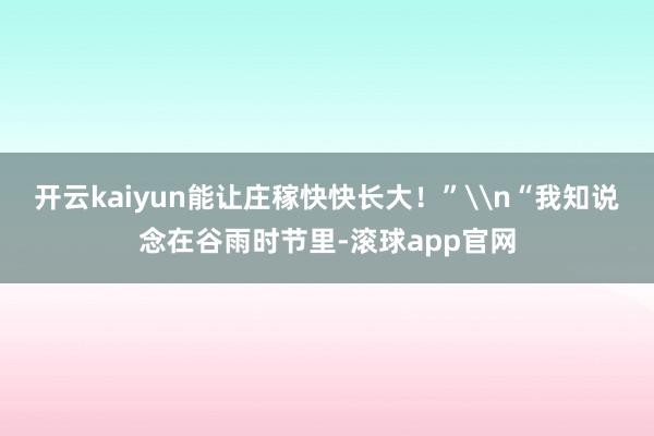 开云kaiyun能让庄稼快快长大！”\n“我知说念在谷雨时节里-滚球app官网