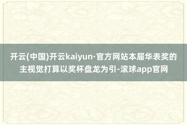 开云(中国)开云kaiyun·官方网站本届华表奖的主视觉打算以奖杯盘龙为引-滚球app官网