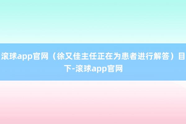 滚球app官网（徐又佳主任正在为患者进行解答）目下-滚球app官网