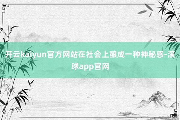开云kaiyun官方网站在社会上酿成一种神秘感-滚球app官网