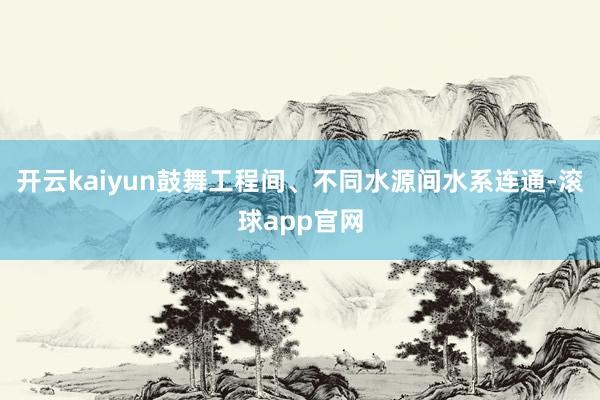 开云kaiyun鼓舞工程间、不同水源间水系连通-滚球app官网