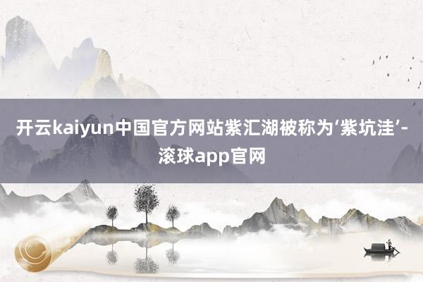 开云kaiyun中国官方网站紫汇湖被称为‘紫坑洼’-滚球app官网