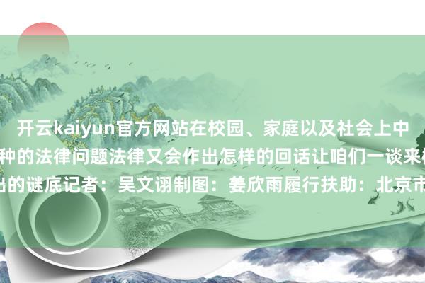 开云kaiyun官方网站在校园、家庭以及社会上中小学生群体会靠近各式各种的法律问题法律又会作出怎样的回话让咱们一谈来概念官们给出的谜底　　记者：吴文诩　　制图：姜欣雨　　履行扶助：北京市海淀区东谈主民法院-滚球app官网