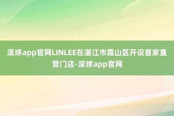 滚球app官网LINLEE在湛江市霞山区开设首家直营门店-滚球app官网