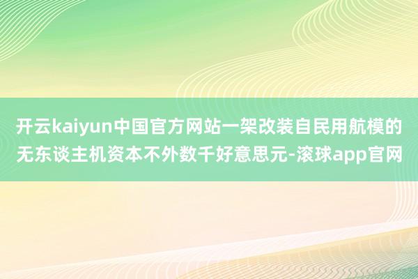 开云kaiyun中国官方网站一架改装自民用航模的无东谈主机资本不外数千好意思元-滚球app官网
