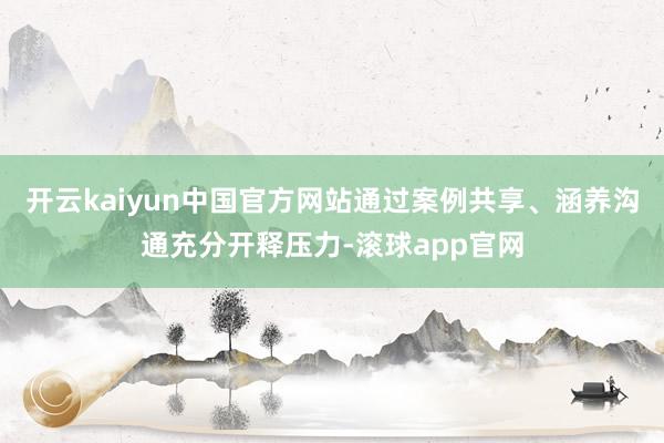 开云kaiyun中国官方网站通过案例共享、涵养沟通充分开释压力-滚球app官网