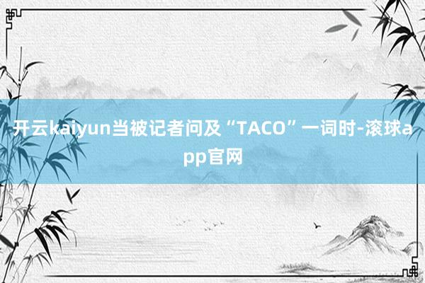 开云kaiyun当被记者问及“TACO”一词时-滚球app官网