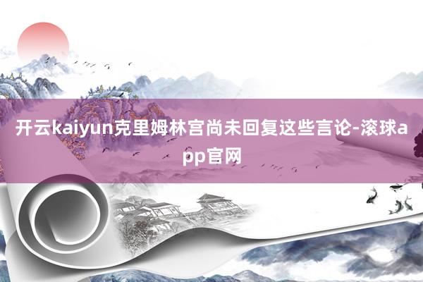 开云kaiyun克里姆林宫尚未回复这些言论-滚球app官网