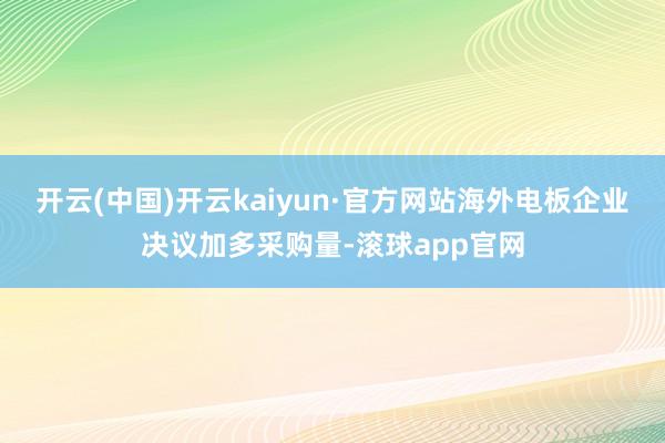 开云(中国)开云kaiyun·官方网站海外电板企业决议加多采购量-滚球app官网