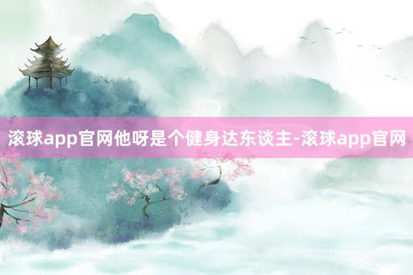 滚球app官网他呀是个健身达东谈主-滚球app官网
