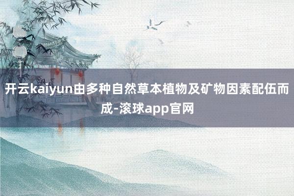 开云kaiyun由多种自然草本植物及矿物因素配伍而成-滚球app官网