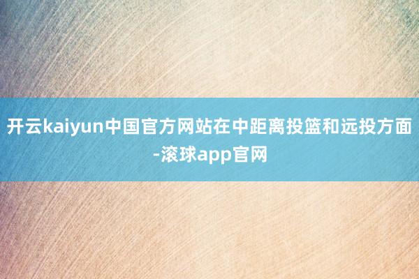 开云kaiyun中国官方网站在中距离投篮和远投方面-滚球app官网