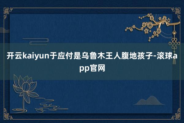 开云kaiyun于应付是乌鲁木王人腹地孩子-滚球app官网