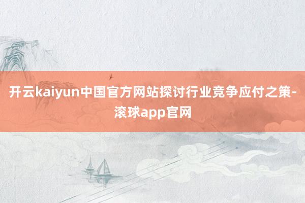 开云kaiyun中国官方网站探讨行业竞争应付之策-滚球app官网