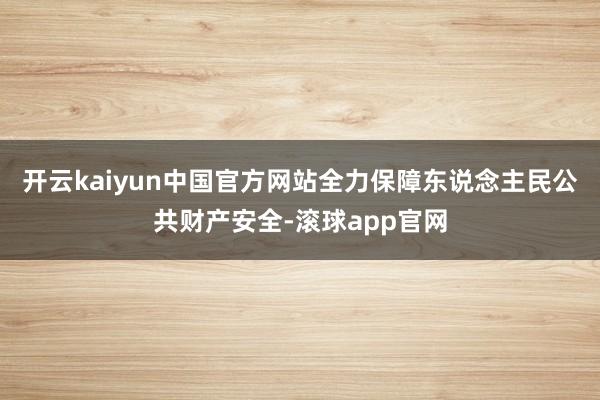 开云kaiyun中国官方网站全力保障东说念主民公共财产安全-滚球app官网