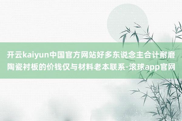 开云kaiyun中国官方网站好多东说念主合计耐磨陶瓷衬板的价钱仅与材料老本联系-滚球app官网
