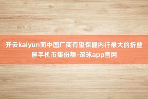 开云kaiyun而中国厂商有望保握内行最大的折叠屏手机市集份额-滚球app官网