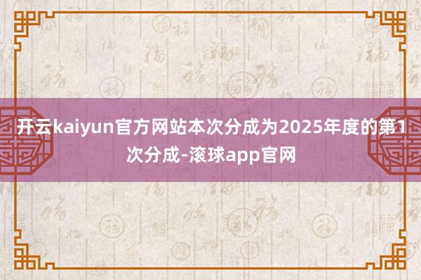 开云kaiyun官方网站本次分成为2025年度的第1次分成-滚球app官网
