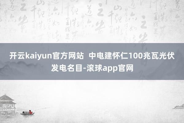 开云kaiyun官方网站  中电建怀仁100兆瓦光伏发电名目-滚球app官网