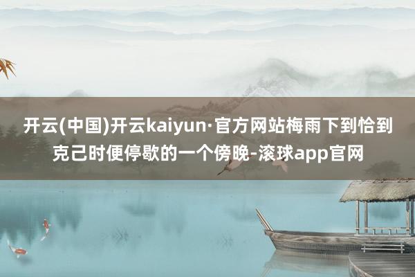 开云(中国)开云kaiyun·官方网站梅雨下到恰到克己时便停歇的一个傍晚-滚球app官网