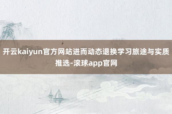 开云kaiyun官方网站进而动态退换学习旅途与实质推选-滚球app官网