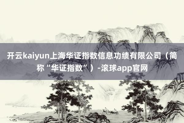 开云kaiyun上海华证指数信息功绩有限公司（简称“华证指数”）-滚球app官网