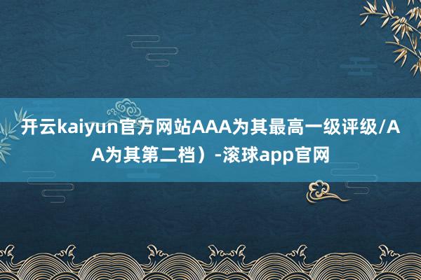 开云kaiyun官方网站AAA为其最高一级评级/AA为其第二档）-滚球app官网