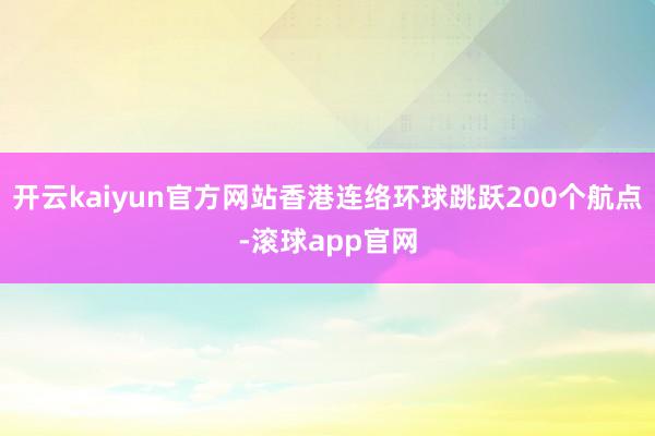 开云kaiyun官方网站香港连络环球跳跃200个航点-滚球app官网