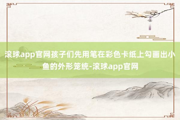 滚球app官网孩子们先用笔在彩色卡纸上勾画出小鱼的外形笼统-滚球app官网