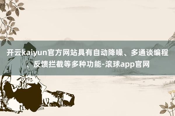 开云kaiyun官方网站具有自动降噪、多通谈编程、反馈拦截等多种功能-滚球app官网