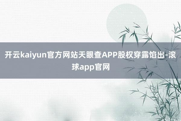 开云kaiyun官方网站天眼查APP股权穿露馅出-滚球app官网