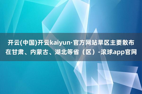 开云(中国)开云kaiyun·官方网站旱区主要散布在甘肃、内蒙古、湖北等省（区）-滚球app官网